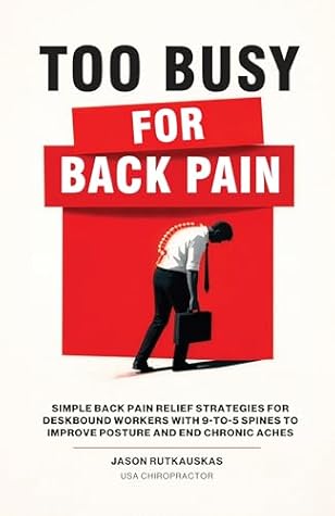 Too Busy For Back Pain: Simple Back Pain Relief Strategies for Deskbound Workers with 9-to-5 Spines to Improve Posture and End Chronic Aches