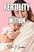 Fertile From Within: The Complete Holistic Guide to Awakening Your Body's Natural Ability to Conceive — No Matter How Long You've Been Trying