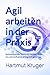Agil arbeiten in der Praxis: Selbststeuernde Teams mit Kanban, Scrum, Jira und Confluence erfolgreich gestalten (German Edition)