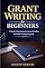 Grant Writing for Beginners : A Step-by-Step System to Secure Funding and Build Winning Proposals