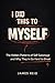 I DID THIS TO MYSELF: The Hidden Patterns of Self-Sabotage and Why They're So Hard to Break