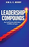 Leadership Compounds: How Small Decisions Build Culture, Credibility, and Legacy