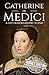 Catherine de Medici: A Life from Beginning to End (Biographies of French Royalty)