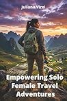 Empowering Solo Female Travel Adventures: Safe, Inspiring Journeys for Women Travelers