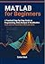 MATLAB for Beginners: A Practical Step-by-Step Guide to Programming, Data Analysis & Visualization from Zero to Confident MATLAB Skills