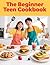 The Beginner Teen Cookbook: 100 Simple Recipes Girls & Boys Can Cook Alone | Fast Meals, Snacks, Smoothies & Desserts for Young Chefs