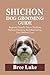 SHICHON DOG GROOMING GUIDE: Beginner Friendly Tips to Brushing Bathing Trimming And Maintaining Your Shichon Coat