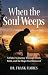 When the Soul Weeps: A Father's Journey Through Grief, Faith, and the Hope God Restored