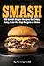 Smash: 100 Smash Burger Recipes for Crispy Juicy Over the Top Burgers at Home | Easy Cast Iron Skillet Cookbook with Meal Plans, Sauces, and Sides for ... Dinners, Game Day and Backyard Cookouts