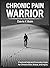 Chronic Pain Warrior: Practical Help and Everyday Hope for Chronic Pain, Illness, and Injury