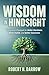 Wisdom In Hindsight: A Practical Playbook for Better Decisions, Better Habits, and Better Outcomes