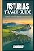 Asturias Travel Guide: Spain's Hidden Green Paradise: Discover Oviedo Cathedral, the Picos de Europa, Covadonga Lakes, Gijón's Roman Baths, Cudillero ... Coastal Trails, and the Camino Primitivo