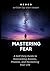 Mastering Fear: A Self-Help Guide to Overcoming Anxiety, Phobias, and Reclaiming Your Life