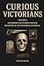 Curious Victorians: Volume X: 150 Morbid Facts About Death, Mourning & The Victorian Afterlife