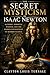 The Secret Mysticism of Isaac Newton: Alchemy, Hermetic Wisdom, and the Hidden Foundations of Modern Science (The Architects of the Unknown: Scientists' Hidden Mystical Beliefs Revealed Book 1)