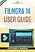 Filmora 14 User Guide: A Complete Step-by-Step Handbook to Master Video Editing, AI Tools, Color Grading, Audio Mixing, and Exporting for YouTube and Social Media from Scratch to Pro