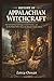 HISTORY OF APPALACHIAN WITCHCRAFT: The Truth Behind Folk Magic, Granny Practices, and the Real Beliefs Hidden Deep in the Mountain South Culture