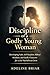 Discipline of a Godly Young Woman: Developing Faith, Self Discipline, Biblical Wisdom, and Godly Character for a Life That Reflects Christ