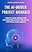 The AI-Driven Project Manager: How to Lead, Decide and Deliver Projects in the Age of Artificial Intelligence