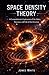 Space Density Theory: A Comprehensive Exploration of the Fabric, Structure, and Fate of the Universe