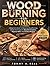 WOOD BURNING FOR BEGINNERS: A Beginner’s Guide To Mastering Wood Burning: Simple Techniques For Beautiful Creations, Practical Skills, And Creative Projects