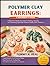 POLYMER CLAY EARRINGS: A BEGINNER'S GUIDE: A Beginner's Step-By-Step Guide To Shaping, Texturing, And Assembling Lightweight Statement Jewelry With Confidence