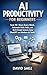 AI Productivity for Beginners: Save 10+ Hours Every Week, Automate Daily Tasks, and Build Simple Systems Using ChatGPT and Modern AI Tools