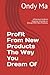 Profit From New Products The Way You Dream Of: A Practical Guide to Improve, Innovate, or Disrupt With New Products