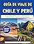 Guía de viaje de Chile y Perú 2026-2027: Tu guía privilegiada definitiva sobre cultura, gastronomía, naturaleza y aventuras desde los Andes hasta el Pacífico (Spanish Edition)