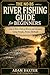 The No-BS River Fishing Guide for Beginners: Catch More Fish in Rivers and Streams Using Simple, Proven Methods (No-BS Fishing Series Book 6)