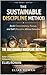 The Sustainable Discipline Method: Build Consistency, Focus, and Self-Discipline Without Exhaustion