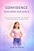 CONFIDENCE BUILDING FOR GIRLS : A YOUNG GUIDE TO SELF BELIEF, INNER STRENGTH, POSITIVE THINKING AND COURAGE TO SHINE