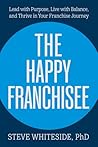 The Happy Franchisee: Lead with Purpose, Live with Balance, and Thrive in Your Franchise Journey