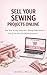 Sell Your Sewing Projects Online: Turn Your Sewing Hobby Into a Thriving Online Business—Even If You Have Zero Business Experience!