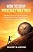 How to Stop Procrastinating: Take Back Control of Your Time, Defeat Laziness and Overthinking, and Build Unstoppable Momentum in Your Life