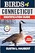 BIRDS OF CONNECTICUT IDENTIFICATION GUIDE: A beginner’s field guide to explore over 80 iconic bird species with logbook