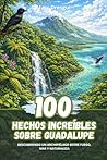 100 Hechos Increíbles sobre Guadalupe: Descubriendo un archipiélago entre fuego, mar y naturaleza (Spanish Edition)
