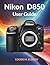 NIKON D850 USER GUIDE: Ultimate step by step manual for troubleshooting DSLR settings, calibrating autofocus, and mastering professional photography.