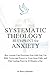 Systematic Theology Blueprint for Anxiety: How Anyone Can Overcome Fear with God, Use Bible Verses and Prayer to Trust Jesus Fully, and Find Lasting Peace in 10 Minutes a Day