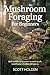 Mushroom Foraging for Beginners: Build Confidence in Nature by Learning Safe Identification of Edible Wild Species