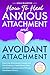How to Heal Anxious Attachment and Avoidant Attachment: Overcome Relationship Anxiety and Overthinking to Build Secure Love and Better Communication Through Attachment Theory