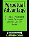 Perpetual Advantage: 16 Radical Practices To Accelerate Through Any Business Learning Curve