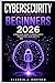 Cybersecurity for Beginners 2026: A Simple Guide to Online Safety, Protecting Your Identity, and Preventing Scams