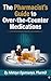 The Pharmacist's Guide to Over-the-Counter Medications: Evidence-Based Recommendations for Cold, Pain, Sleep, Gut Health, Vitamins, and More — With Drug Comparisons, Safety Warnings