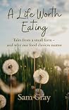 A Life Worth Eating: Tales from a small farm - and why our food choices matter