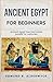 Ancient Egypt for Beginners : An Accessible Guide to the Pharaohs, Beliefs, Daily Life and Long History of Ancient Egypt (History in Short Reads Book 2)
