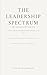 The Leadership Spectrum Life, Experience, and Leadership: Practical reflections for leading yourself and others—at any level