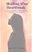 Healing After Heartbreak: A Christian Woman's 30-Day Journey to Emotional Recovery, Spiritual Renewal and Self-Worth After a Breakup