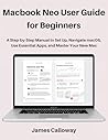 MacBook Neo User Guide for Beginners: A Step-by-Step Manual to Set Up, Navigate macOS, Use Essential Apps, and Master Your New Mac