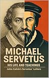 Michael Servetus His Life and Teachings : Michael Servetus and John Calvin Modern English Edition